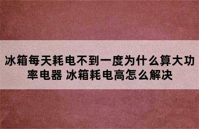 冰箱每天耗电不到一度为什么算大功率电器 冰箱耗电高怎么解决